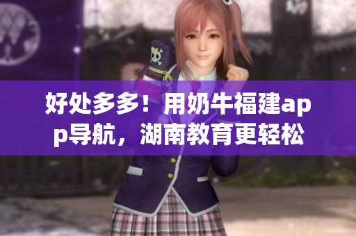 好处多多！用奶牛福建app导航，湖南教育更轻松