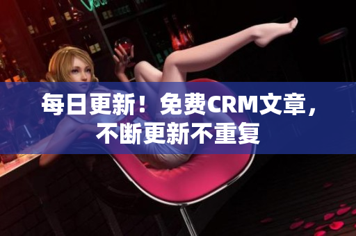 每日更新！免费CRM文章，不断更新不重复