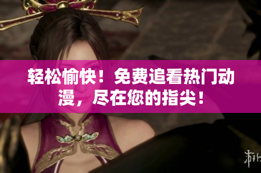 轻松愉快！免费追看热门动漫，尽在您的指尖！