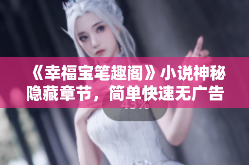 《幸福宝笔趣阁》小说神秘隐藏章节，简单快速无广告获取！