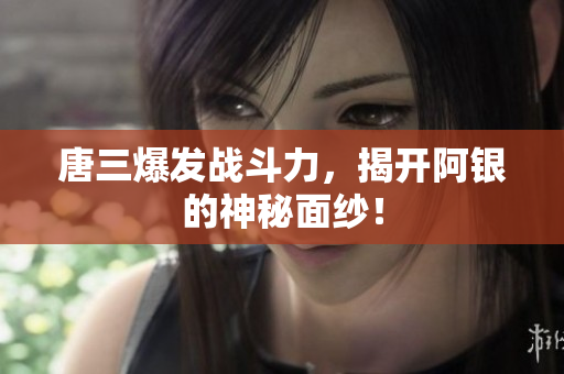 唐三爆发战斗力，揭开阿银的神秘面纱！