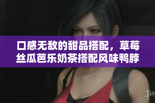 口感无敌的甜品搭配，草莓丝瓜芭乐奶茶搭配风味鸭脖，怎能错过？