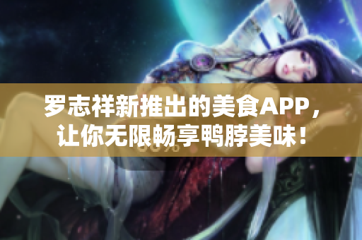 罗志祥新推出的美食APP，让你无限畅享鸭脖美味！