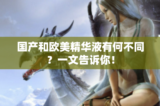 国产和欧美精华液有何不同？一文告诉你！