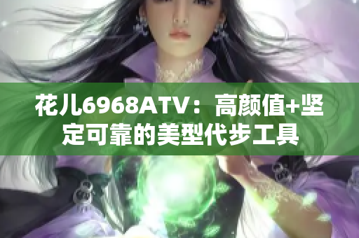 花儿6968ATV：高颜值+坚定可靠的美型代步工具