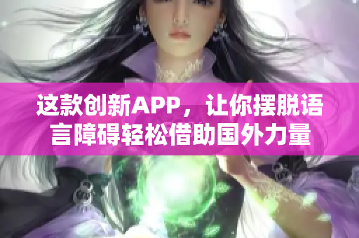 这款创新APP，让你摆脱语言障碍轻松借助国外力量