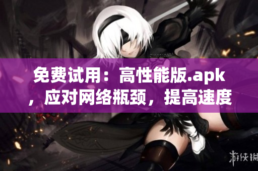 免费试用：高性能版.apk，应对网络瓶颈，提高速度