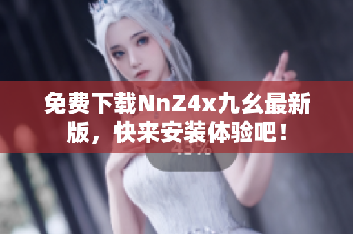 免费下载NnZ4x九幺最新版，快来安装体验吧！