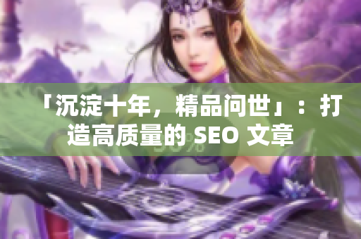 「沉淀十年，精品问世」：打造高质量的 SEO 文章