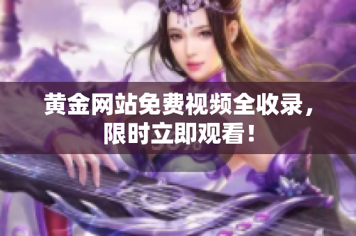 黄金网站免费视频全收录，限时立即观看！