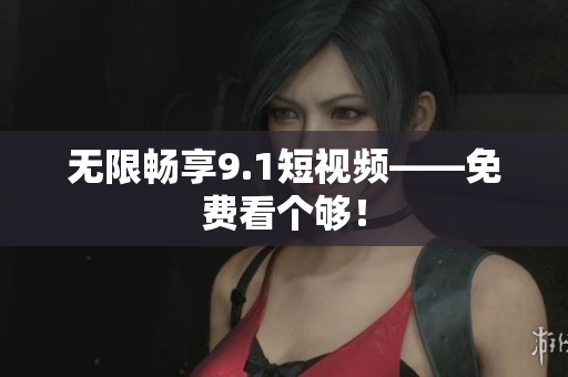 无限畅享9.1短视频——免费看个够！