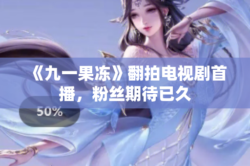《九一果冻》翻拍电视剧首播，粉丝期待已久
