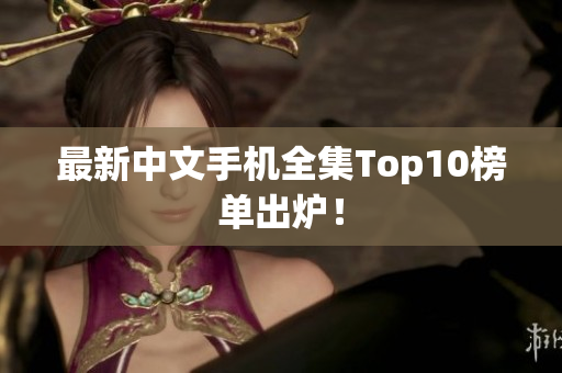 最新中文手机全集Top10榜单出炉！