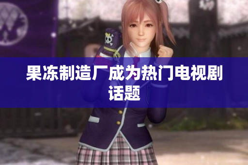 果冻制造厂成为热门电视剧话题