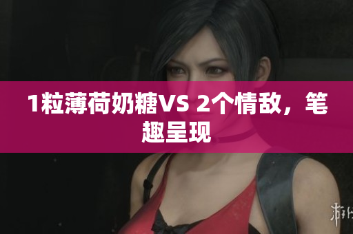 1粒薄荷奶糖VS 2个情敌，笔趣呈现
