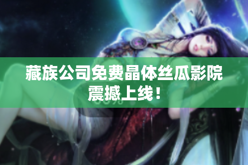 藏族公司免费晶体丝瓜影院震撼上线！