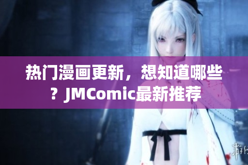 热门漫画更新，想知道哪些？JMComic最新推荐