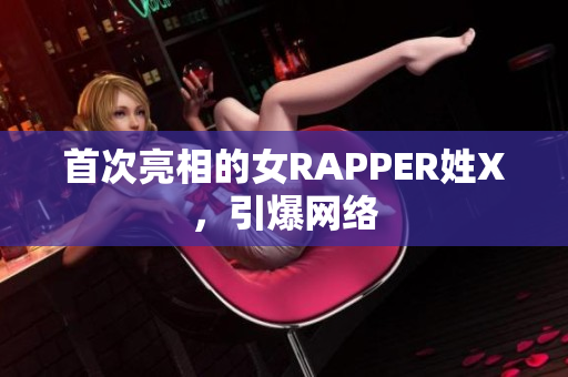 首次亮相的女RAPPER姓X，引爆网络