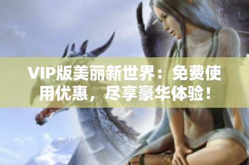VIP版美丽新世界：免费使用优惠，尽享豪华体验！