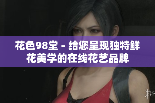 花色98堂 - 给您呈现独特鲜花美学的在线花艺品牌