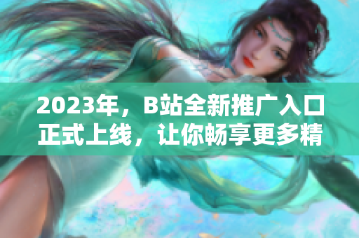 2023年，B站全新推广入口正式上线，让你畅享更多精彩内容！