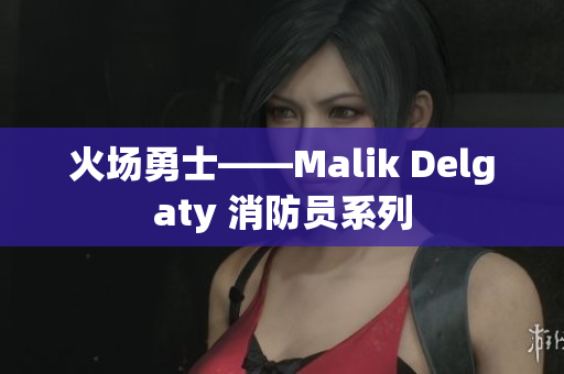 火场勇士——Malik Delgaty 消防员系列