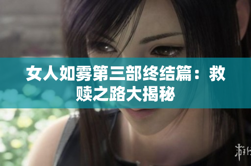 女人如雾第三部终结篇：救赎之路大揭秘