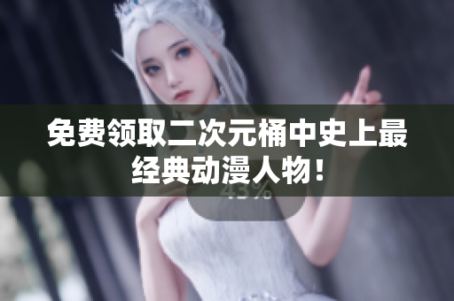 免费领取二次元桶中史上最经典动漫人物！