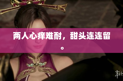 两人心痒难耐，甜头连连留。