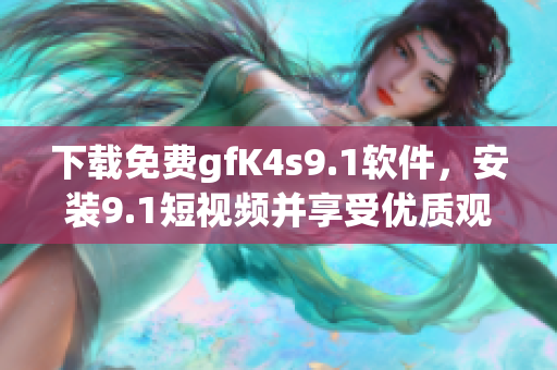 下载免费gfK4s9.1软件，安装9.1短视频并享受优质观影体验