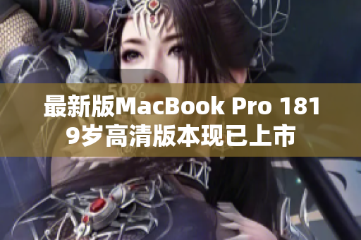 最新版MacBook Pro 1819岁高清版本现已上市