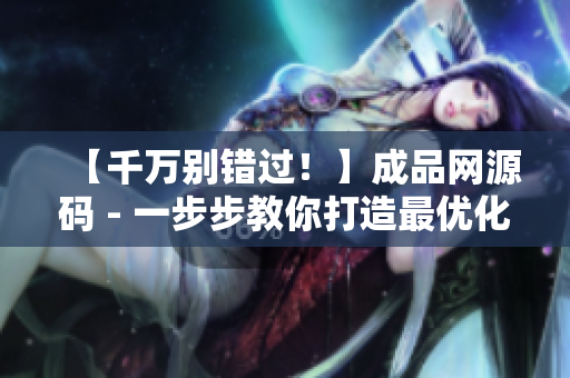 【千万别错过！】成品网源码 - 一步步教你打造最优化的SEO策略