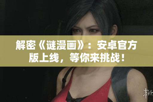 解密《谜漫画》：安卓官方版上线，等你来挑战！
