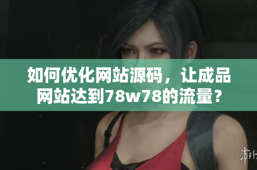 如何优化网站源码，让成品网站达到78w78的流量？