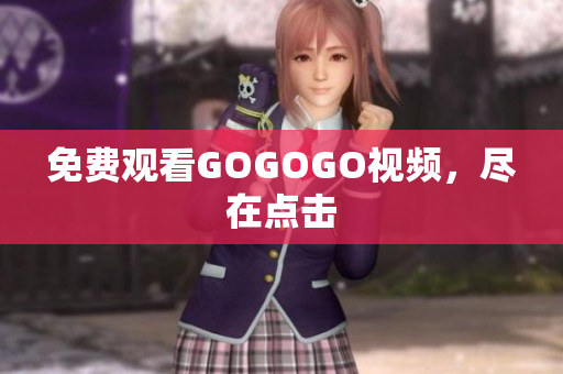 免费观看GOGOGO视频，尽在点击