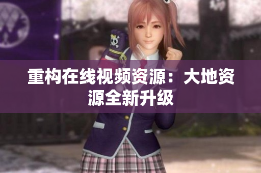 重构在线视频资源：大地资源全新升级