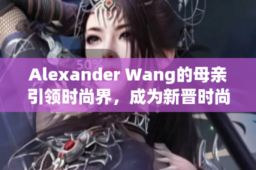 Alexander Wang的母亲引领时尚界，成为新晋时尚Icon