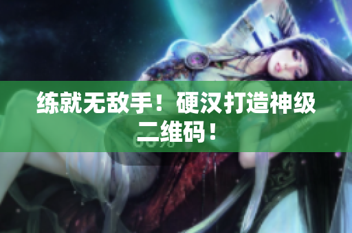 练就无敌手！硬汉打造神级二维码！