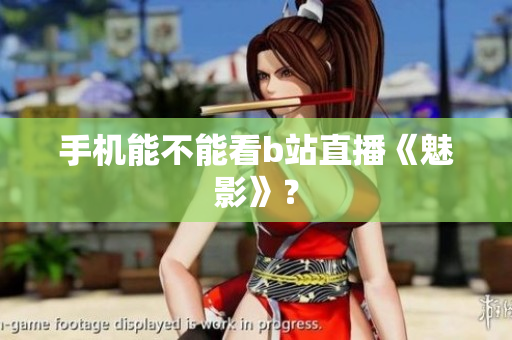 手机能不能看b站直播《魅影》？