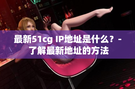 最新51cg IP地址是什么？- 了解最新地址的方法