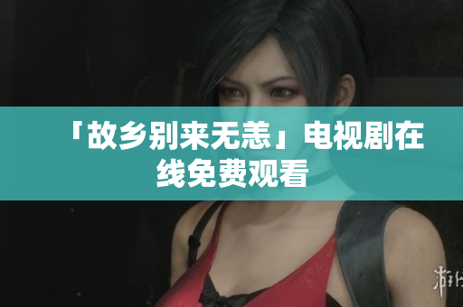 「故乡别来无恙」电视剧在线免费观看