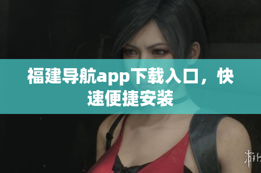 福建导航app下载入口，快速便捷安装