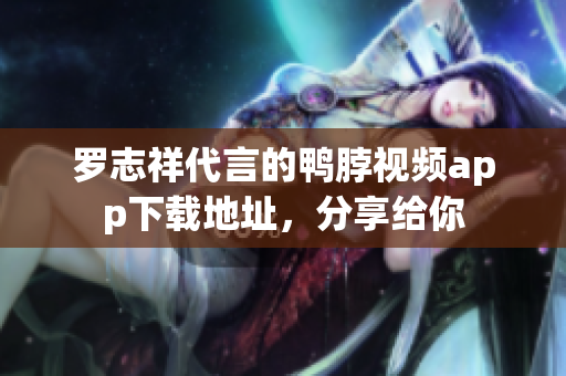罗志祥代言的鸭脖视频app下载地址，分享给你
