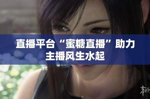 直播平台“蜜糖直播”助力主播风生水起