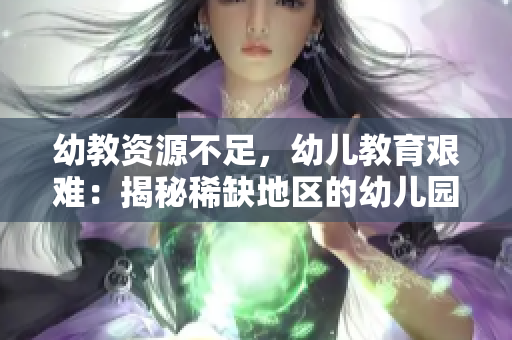 幼教资源不足，幼儿教育艰难：揭秘稀缺地区的幼儿园教育现状