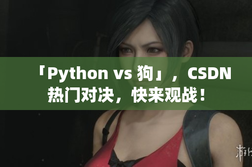 「Python vs 狗」，CSDN热门对决，快来观战！