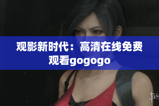 观影新时代：高清在线免费观看gogogo