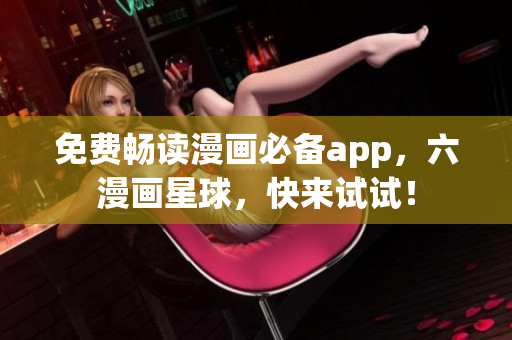 免费畅读漫画必备app，六漫画星球，快来试试！