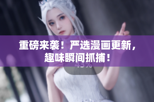 重磅来袭！严选漫画更新，趣味瞬间抓捕！