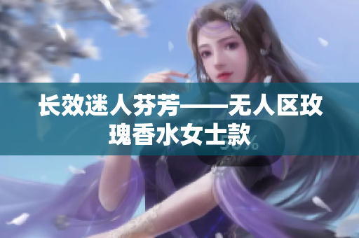 长效迷人芬芳——无人区玫瑰香水女士款